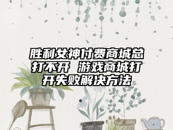 胜利女神付费商城总打不开 游戏商城打开失败解决方法