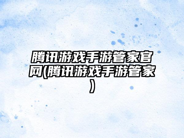 腾讯游戏手游管家官网(腾讯游戏手游管家)