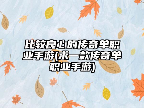 比较良心的传奇单职业手游(求一款传奇单职业手游)