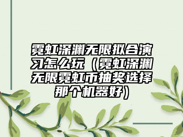 霓虹深渊无限拟合演习怎么玩（霓虹深渊无限霓虹币抽奖选择那个机器好）