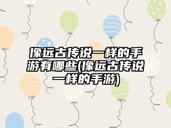像远古传说一样的手游有哪些(像远古传说一样的手游)