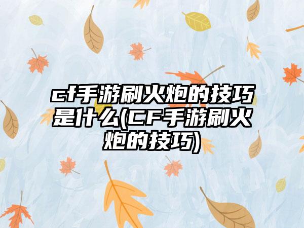 cf手游刷火炮的技巧是什么(CF手游刷火炮的技巧)