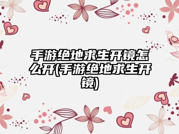 手游绝地求生开镜怎么开(手游绝地求生开镜)