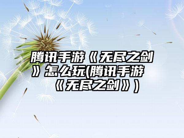 腾讯手游《无尽之剑》怎么玩(腾讯手游《无尽之剑》)
