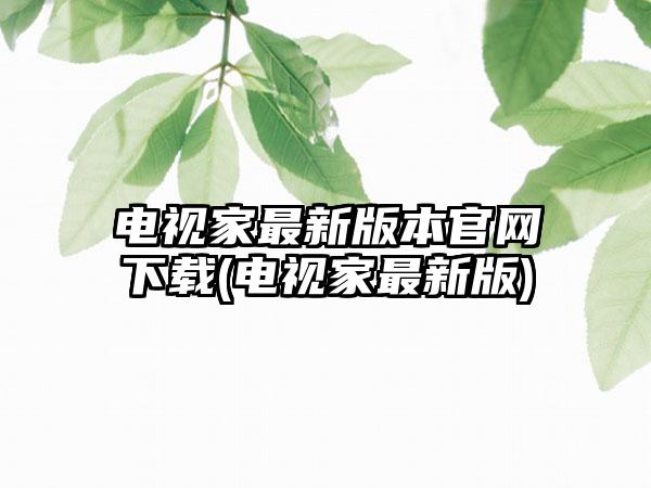 电视家最新版本官网下载(电视家最新版)