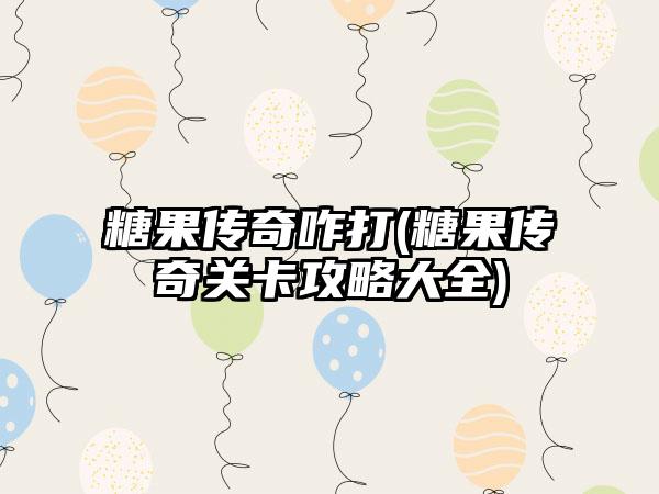 糖果传奇咋打(糖果传奇关卡攻略大全)