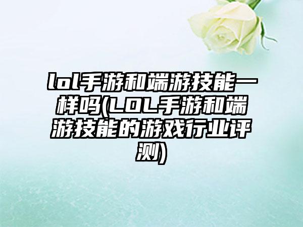 lol手游和端游技能一样吗(LOL手游和端游技能的游戏行业评测)