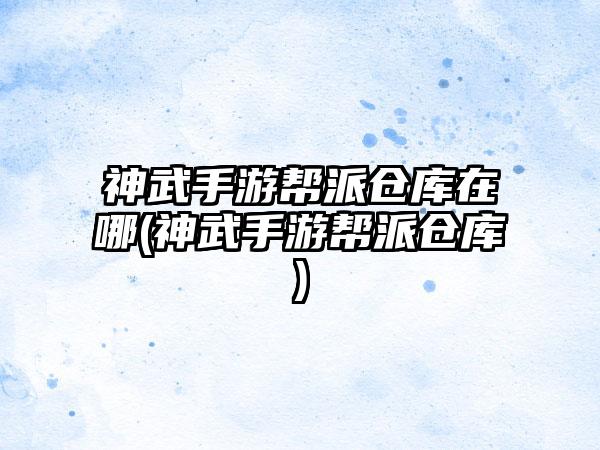 神武手游帮派仓库在哪(神武手游帮派仓库)