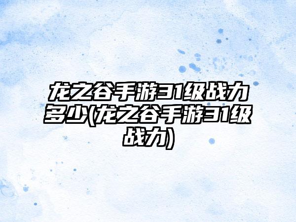 龙之谷手游31级战力多少(龙之谷手游31级战力)