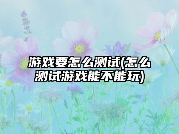 游戏要怎么测试(怎么测试游戏能不能玩)