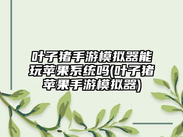 叶子猪手游模拟器能玩苹果系统吗(叶子猪苹果手游模拟器)