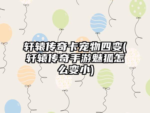轩辕传奇卡宠物四变(轩辕传奇手游魅狐怎么变小)