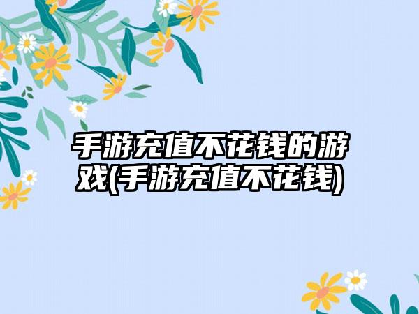 手游充值不花钱的游戏(手游充值不花钱)
