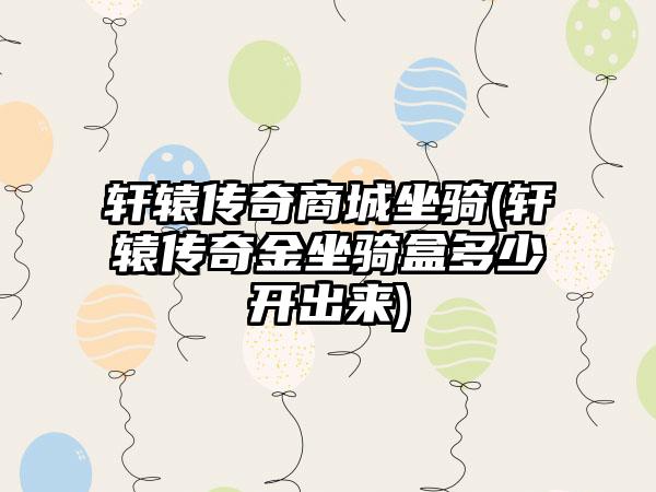 轩辕传奇商城坐骑(轩辕传奇金坐骑盒多少开出来)