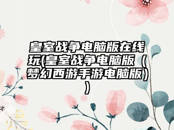 皇室战争电脑版在线玩(皇室战争电脑版（梦幻西游手游电脑版）)
