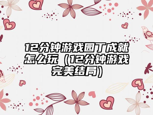 12分钟游戏园丁成就怎么玩（12分钟游戏完美结局）