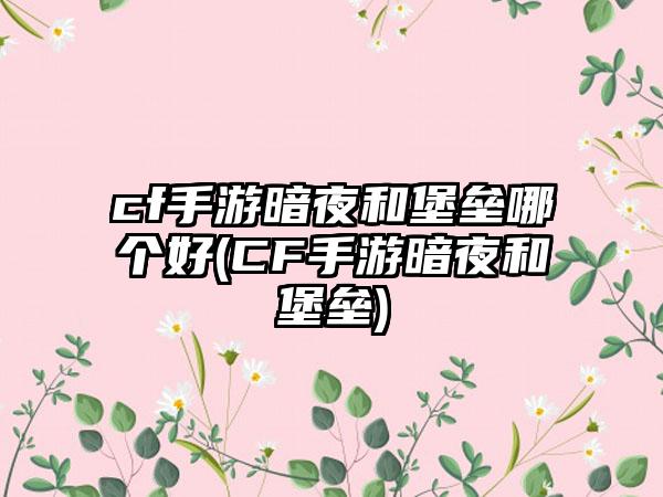 cf手游暗夜和堡垒哪个好(CF手游暗夜和堡垒)