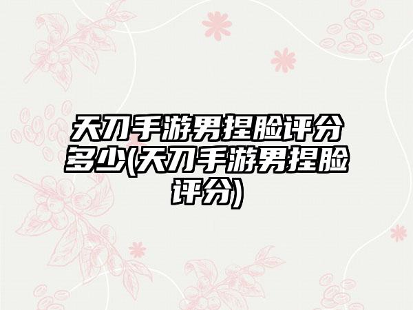 天刀手游男捏脸评分多少(天刀手游男捏脸评分)
