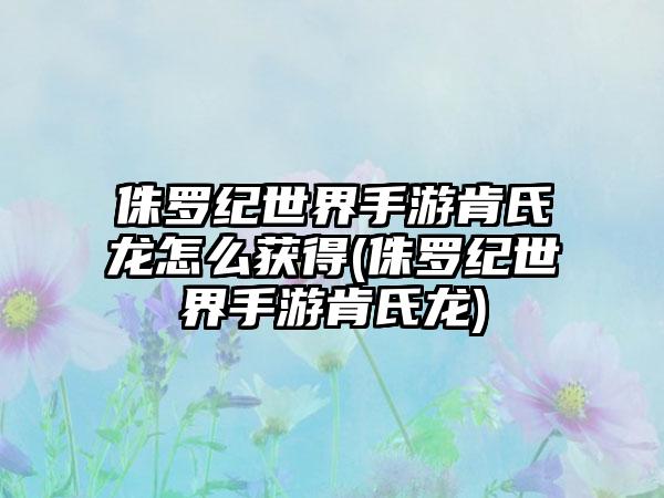 侏罗纪世界手游肯氏龙怎么获得(侏罗纪世界手游肯氏龙)