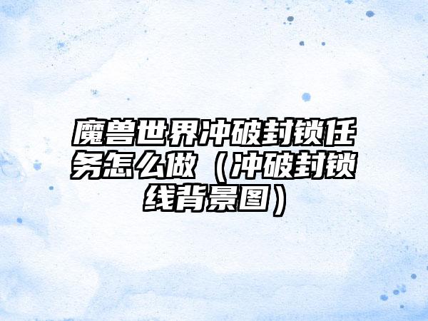 魔兽世界冲破封锁任务怎么做（冲破封锁线背景图）