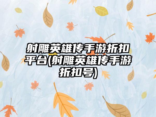 射雕英雄传手游折扣平台(射雕英雄传手游折扣号)