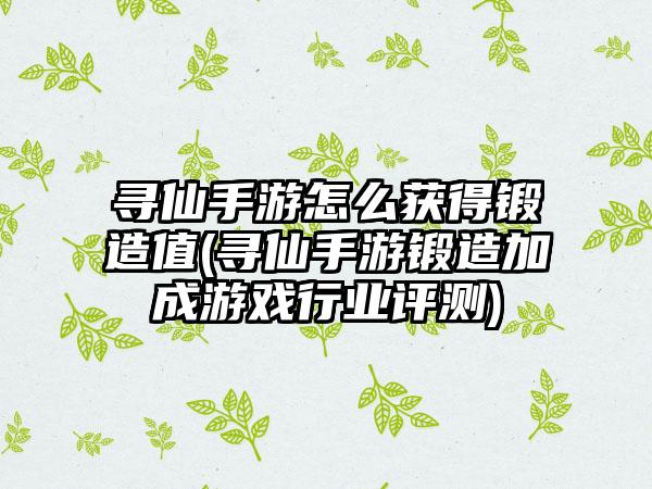 寻仙手游怎么获得锻造值(寻仙手游锻造加成游戏行业评测)