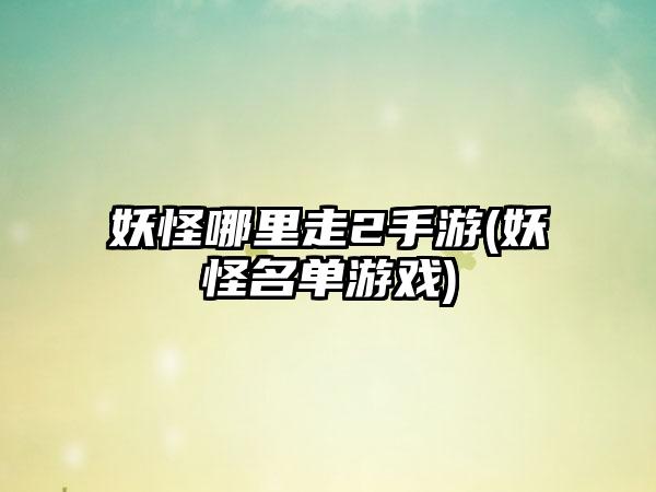 妖怪哪里走2手游(妖怪名单游戏)