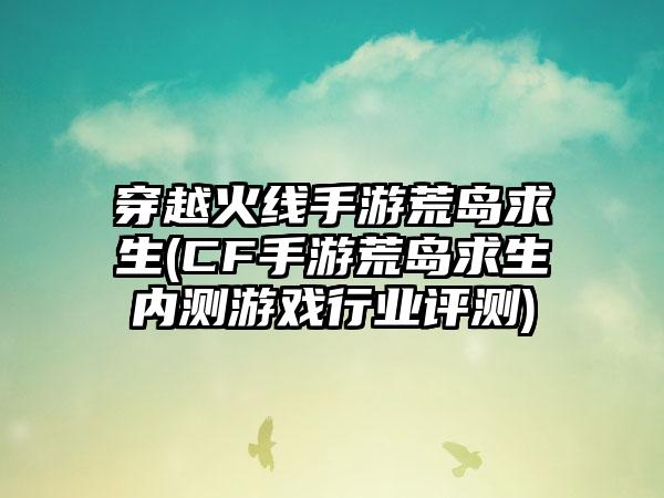 穿越火线手游荒岛求生(CF手游荒岛求生内测游戏行业评测)