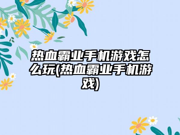 热血霸业手机游戏怎么玩(热血霸业手机游戏)