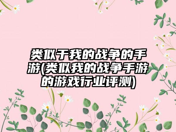 类似于我的战争的手游(类似我的战争手游的游戏行业评测)