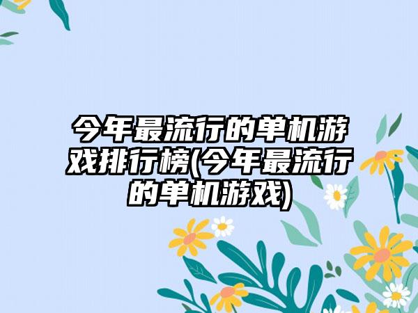 今年最流行的单机游戏排行榜(今年最流行的单机游戏)