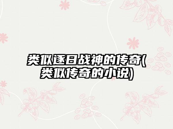 类似逐日战神的传奇(类似传奇的小说)