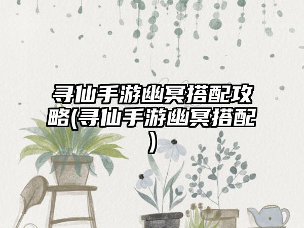 寻仙手游幽冥搭配攻略(寻仙手游幽冥搭配)