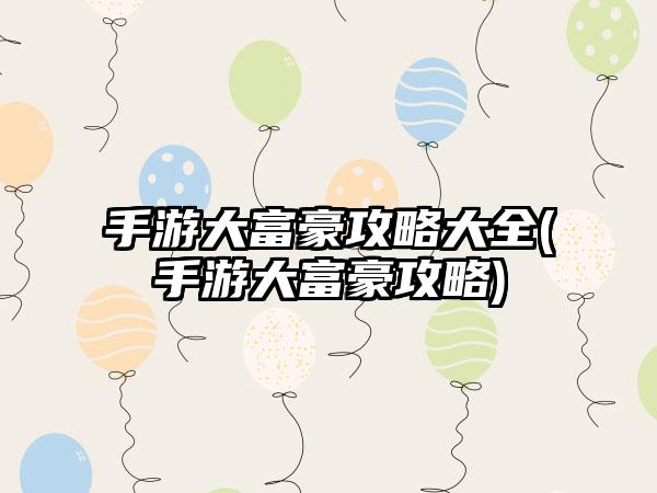 手游大富豪攻略大全(手游大富豪攻略)