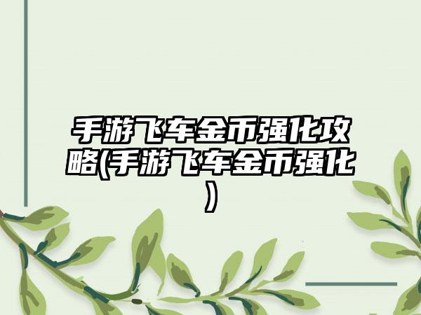 手游飞车金币强化攻略(手游飞车金币强化)