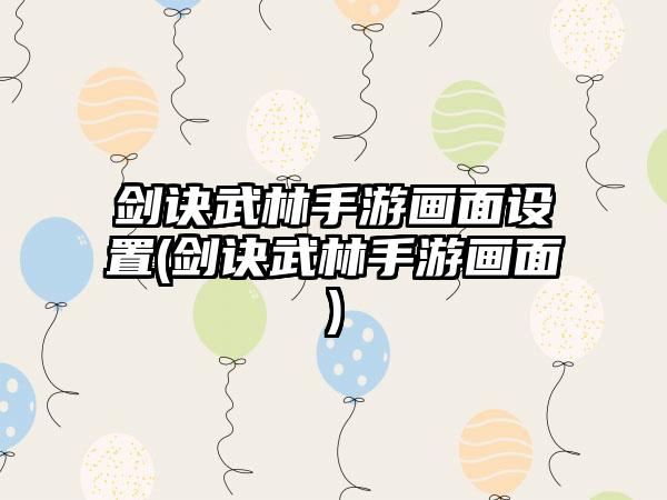 剑诀武林手游画面设置(剑诀武林手游画面)