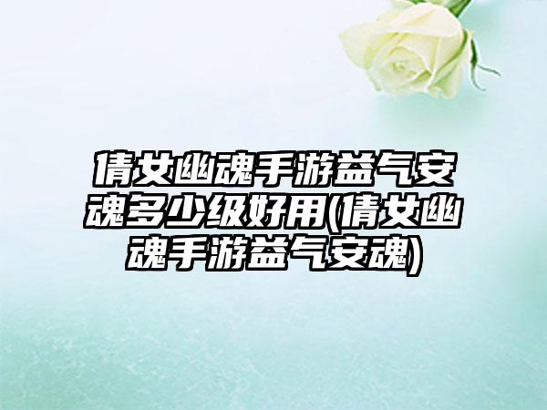 倩女幽魂手游益气安魂多少级好用(倩女幽魂手游益气安魂)