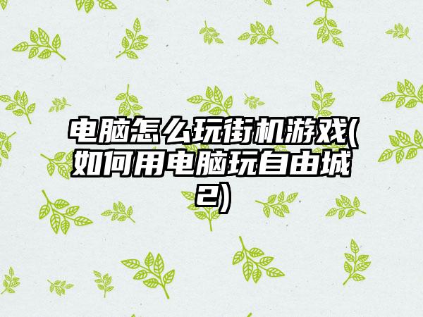 电脑怎么玩街机游戏(如何用电脑玩自由城2)