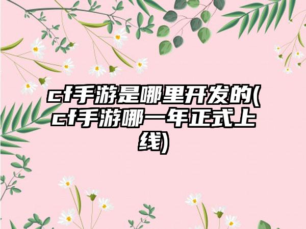 cf手游是哪里开发的(cf手游哪一年正式上线)