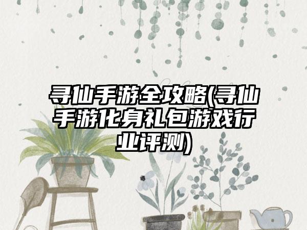 寻仙手游全攻略(寻仙手游化身礼包游戏行业评测)
