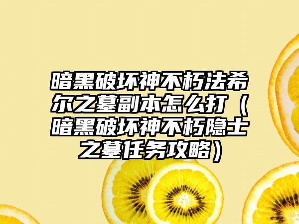 暗黑破坏神不朽法希尔之墓副本怎么打（暗黑破坏神不朽隐士之墓任务攻略）