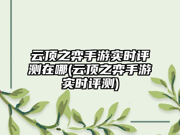 云顶之弈手游实时评测在哪(云顶之弈手游实时评测)