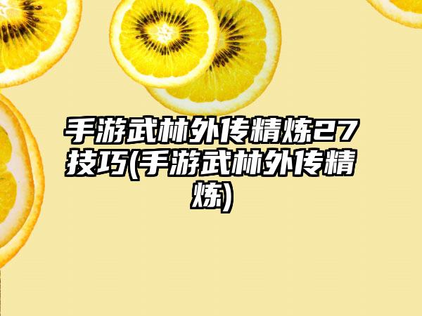 手游武林外传精炼27技巧(手游武林外传精炼)