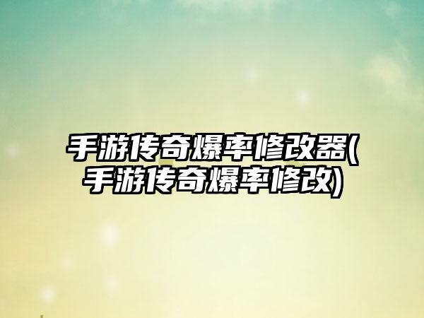 手游传奇爆率修改器(手游传奇爆率修改)