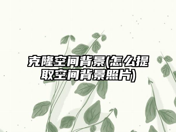 克隆空间背景(怎么提取空间背景照片)