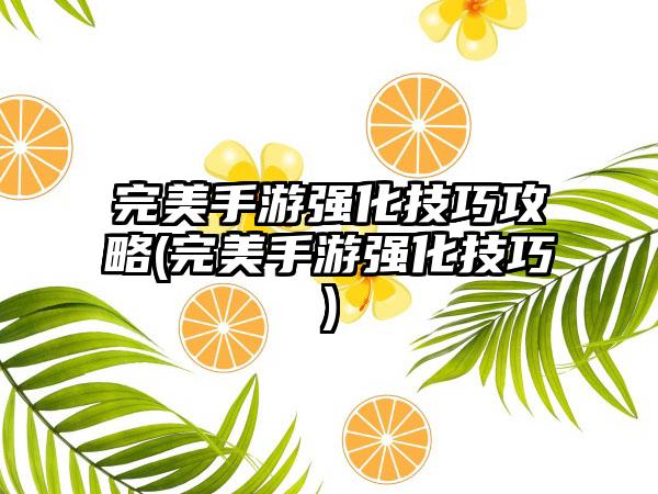 完美手游强化技巧攻略(完美手游强化技巧)