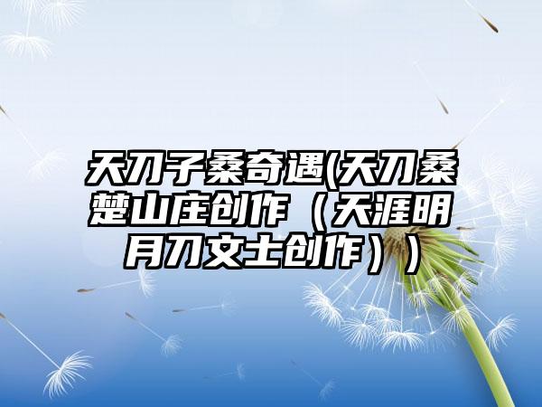 天刀子桑奇遇(天刀桑楚山庄创作（天涯明月刀文士创作）)