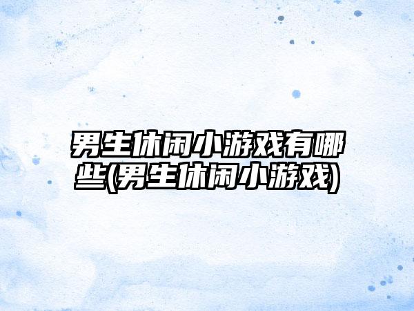 男生休闲小游戏有哪些(男生休闲小游戏)