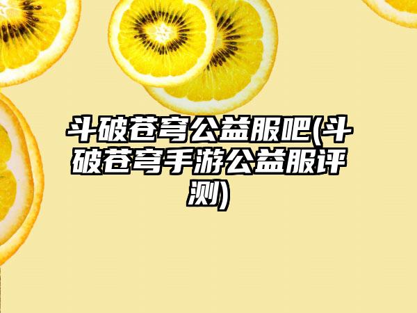 斗破苍穹公益服吧(斗破苍穹手游公益服评测)