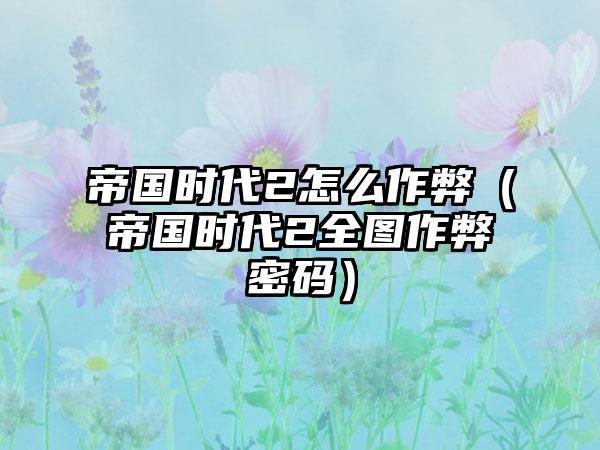 帝国时代2怎么作弊（帝国时代2全图作弊密码）